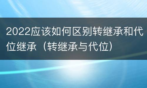 2022应该如何区别转继承和代位继承（转继承与代位）