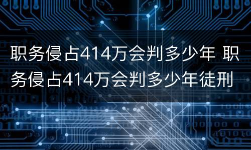 职务侵占414万会判多少年 职务侵占414万会判多少年徒刑