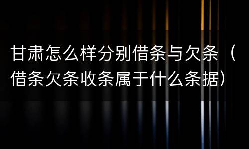 甘肃怎么样分别借条与欠条（借条欠条收条属于什么条据）