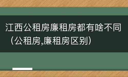 江西公租房廉租房都有啥不同（公租房,廉租房区别）