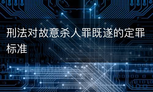 刑法对故意杀人罪既遂的定罪标准