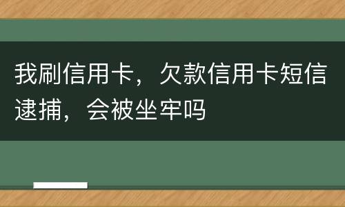 我刷信用卡，欠款信用卡短信逮捕，会被坐牢吗