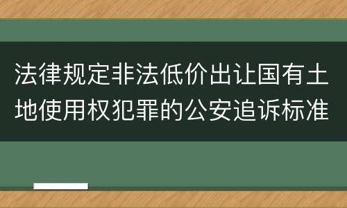 法律规定非法低价出让国有土地使用权犯罪的公安追诉标准