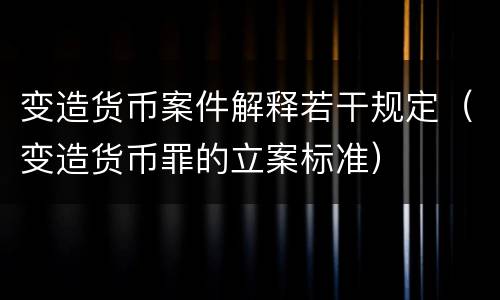 变造货币案件解释若干规定（变造货币罪的立案标准）