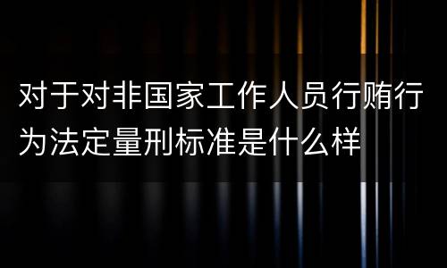 对于对非国家工作人员行贿行为法定量刑标准是什么样