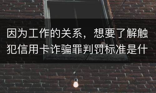 因为工作的关系，想要了解触犯信用卡诈骗罪判罚标准是什么