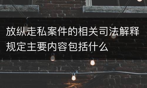 放纵走私案件的相关司法解释规定主要内容包括什么