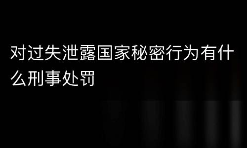 对过失泄露国家秘密行为有什么刑事处罚