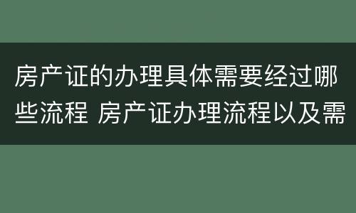 房产证的办理具体需要经过哪些流程 房产证办理流程以及需要哪些资料