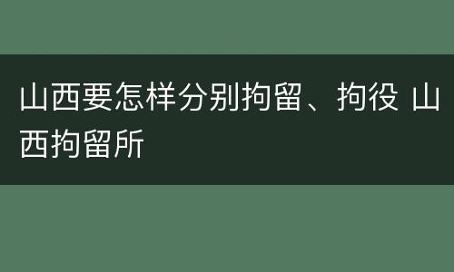 山西要怎样分别拘留、拘役 山西拘留所