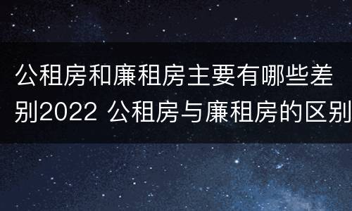 公租房和廉租房主要有哪些差别2022 公租房与廉租房的区别都在此,别再搞错了!
