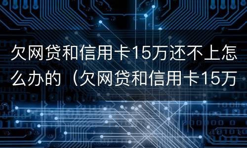 欠网贷和信用卡15万还不上怎么办的（欠网贷和信用卡15万还不上怎么办的钱）