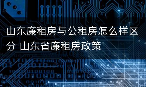 山东廉租房与公租房怎么样区分 山东省廉租房政策
