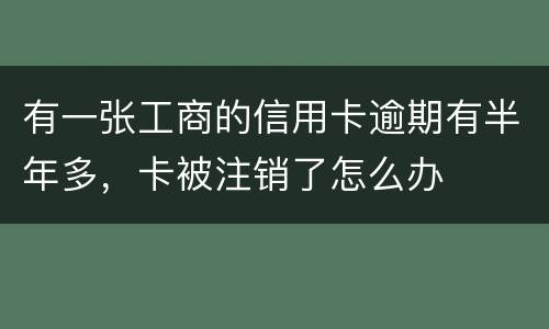 有一张工商的信用卡逾期有半年多，卡被注销了怎么办