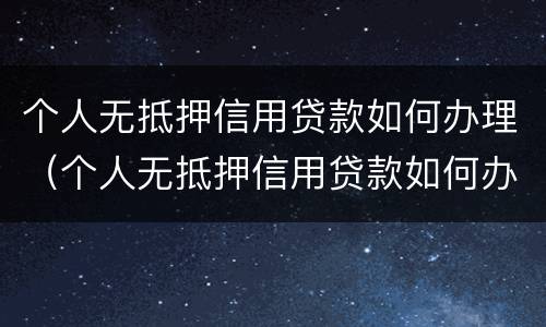 个人无抵押信用贷款如何办理（个人无抵押信用贷款如何办理手续）