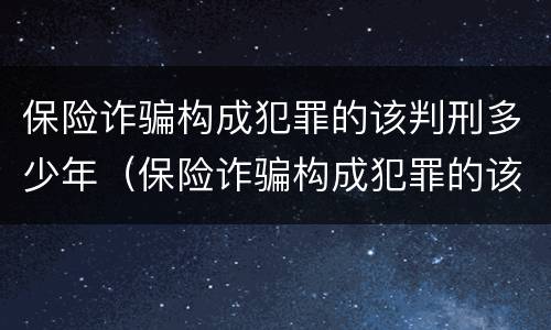 保险诈骗构成犯罪的该判刑多少年（保险诈骗构成犯罪的该判刑多少年呢）