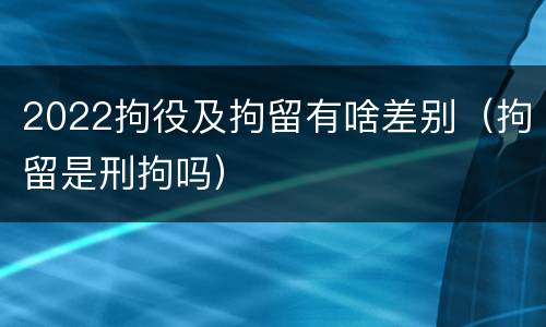 2022拘役及拘留有啥差别（拘留是刑拘吗）
