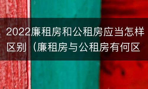 2022廉租房和公租房应当怎样区别（廉租房与公租房有何区别）