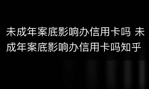 未成年案底影响办信用卡吗 未成年案底影响办信用卡吗知乎