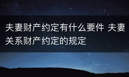夫妻财产约定有什么要件 夫妻关系财产约定的规定