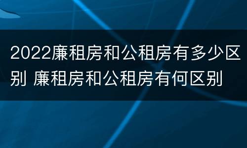 2022廉租房和公租房有多少区别 廉租房和公租房有何区别