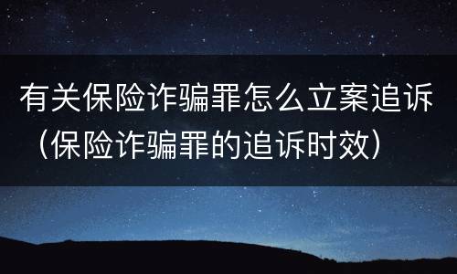 有关保险诈骗罪怎么立案追诉（保险诈骗罪的追诉时效）