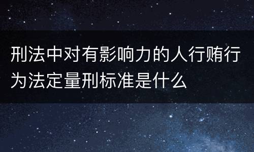 刑法中对有影响力的人行贿行为法定量刑标准是什么