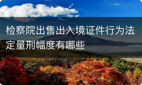 检察院出售出入境证件行为法定量刑幅度有哪些