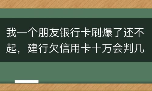 我一个朋友银行卡刷爆了还不起，建行欠信用卡十万会判几年