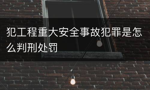 犯工程重大安全事故犯罪是怎么判刑处罚