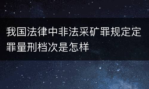我国法律中非法采矿罪规定定罪量刑档次是怎样