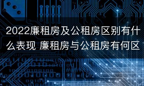 2022廉租房及公租房区别有什么表现 廉租房与公租房有何区别