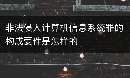 非法侵入计算机信息系统罪的构成要件是怎样的