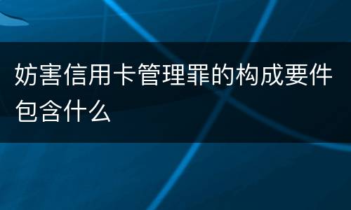 妨害信用卡管理罪的构成要件包含什么