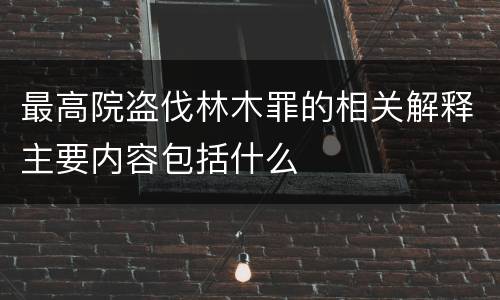 最高院盗伐林木罪的相关解释主要内容包括什么