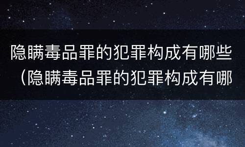 隐瞒毒品罪的犯罪构成有哪些（隐瞒毒品罪的犯罪构成有哪些要件）