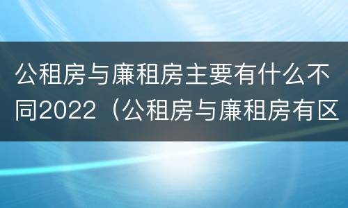 公租房与廉租房主要有什么不同2022（公租房与廉租房有区别吗）