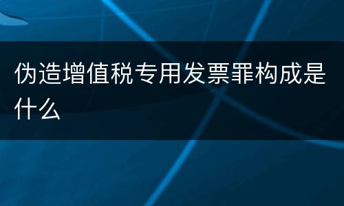 伪造增值税专用发票罪构成是什么