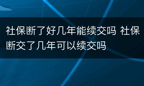 社保断了好几年能续交吗 社保断交了几年可以续交吗