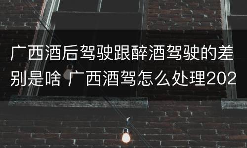 广西酒后驾驶跟醉酒驾驶的差别是啥 广西酒驾怎么处理2020
