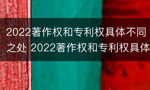 2022著作权和专利权具体不同之处 2022著作权和专利权具体不同之处在哪