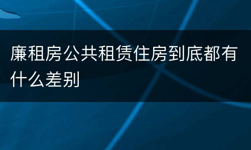廉租房公共租赁住房到底都有什么差别