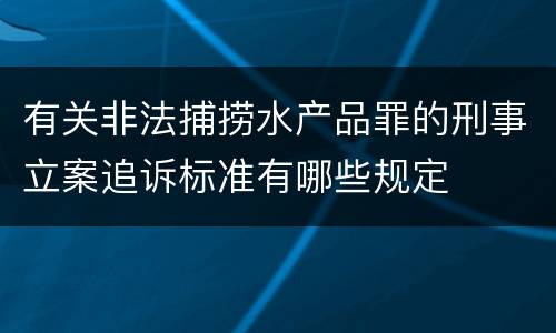 有关非法捕捞水产品罪的刑事立案追诉标准有哪些规定