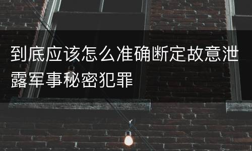 到底应该怎么准确断定故意泄露军事秘密犯罪