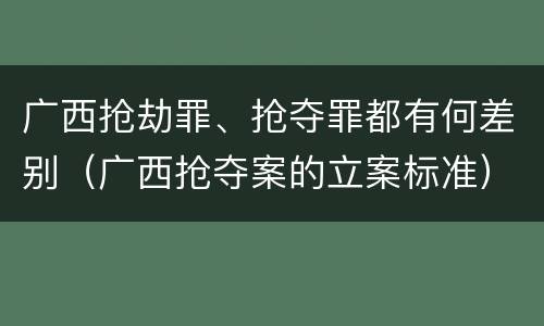 广西抢劫罪、抢夺罪都有何差别（广西抢夺案的立案标准）