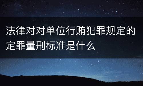 法律对对单位行贿犯罪规定的定罪量刑标准是什么