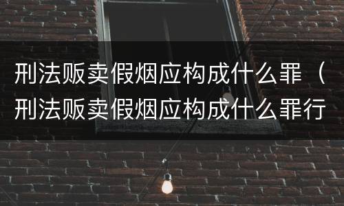 刑法贩卖假烟应构成什么罪（刑法贩卖假烟应构成什么罪行）