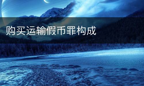 购买运输假币罪构成