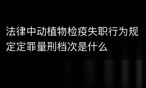 法律中动植物检疫失职行为规定定罪量刑档次是什么
