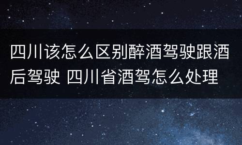 四川该怎么区别醉酒驾驶跟酒后驾驶 四川省酒驾怎么处理